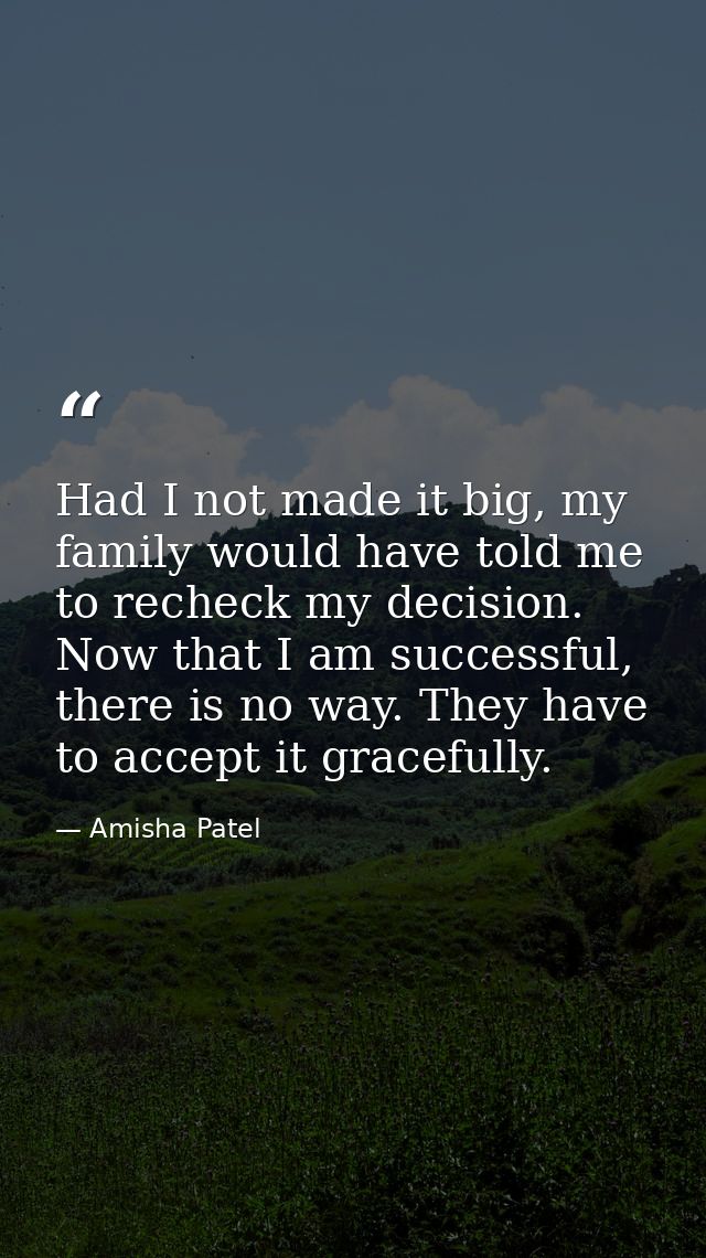 Had I not made it big, my family would have told me to recheck my decision. Now that I am successful, there is no way. T — Amisha Patel