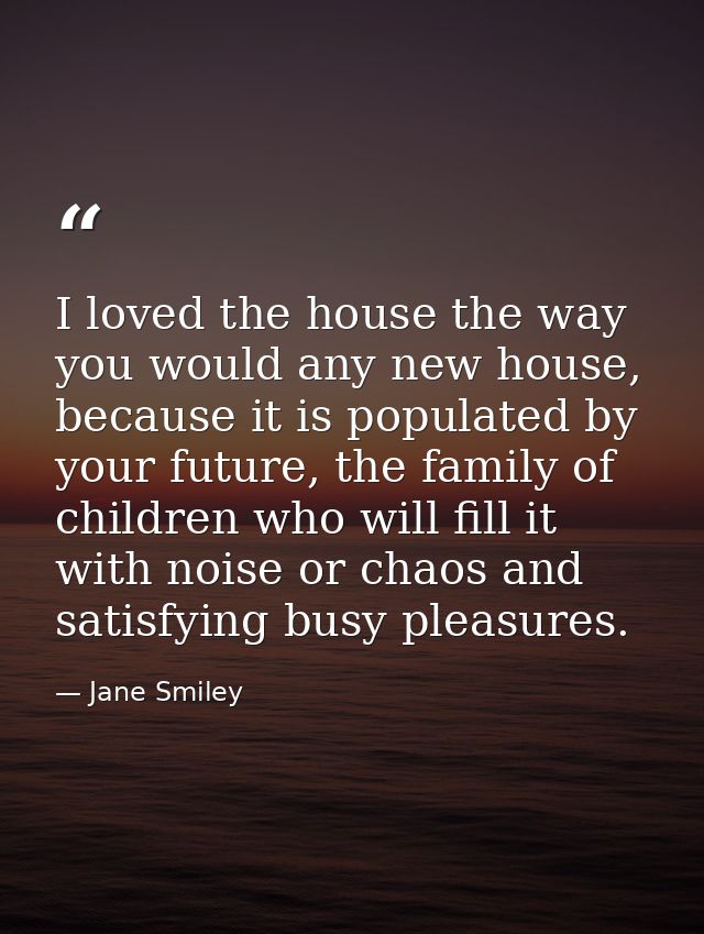 I loved the house the way you would any new house, because it is populated by your future, the family of children who wi — Jane Smiley