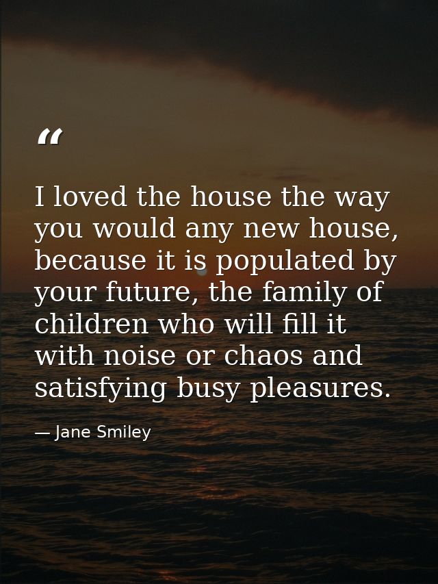I loved the house the way you would any new house, because it is populated by your future, the family of children who wi — Jane Smiley