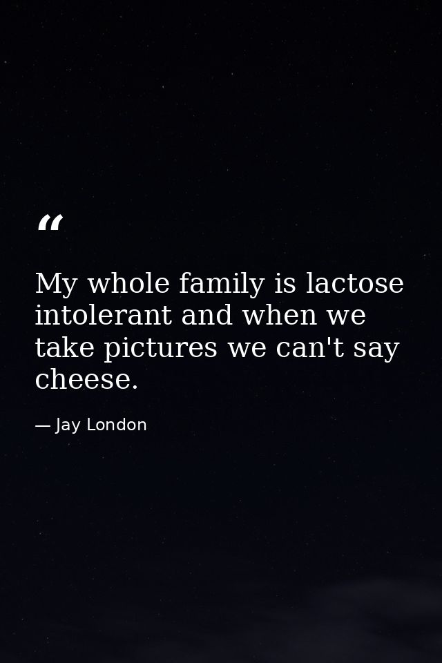 My whole family is lactose intolerant and when we take pictures we can't say cheese. — Jay London