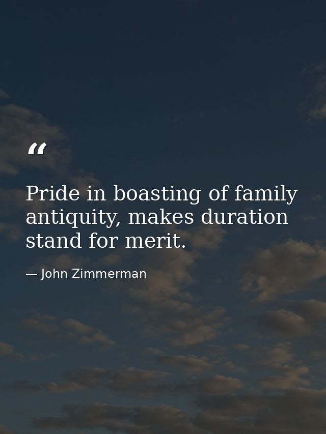 Pride in boasting of family antiquity, makes duration stand for merit. — John Zimmerman