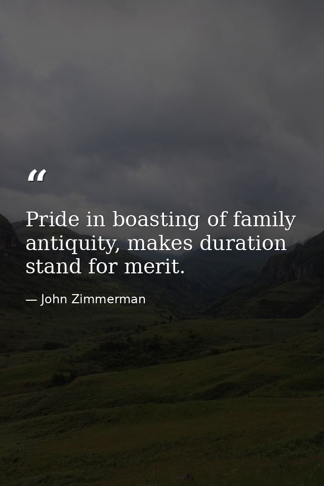 Pride in boasting of family antiquity, makes duration stand for merit. — John Zimmerman
