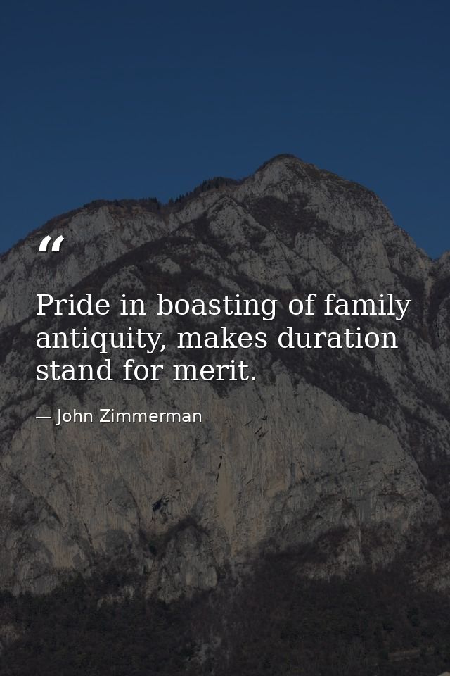 Pride in boasting of family antiquity, makes duration stand for merit. — John Zimmerman