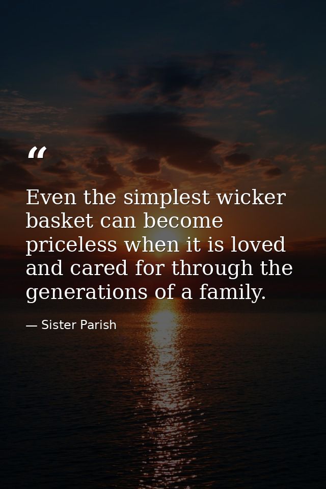 Even the simplest wicker basket can become priceless when it is loved and cared for through the generations of a family. — Sister Parish