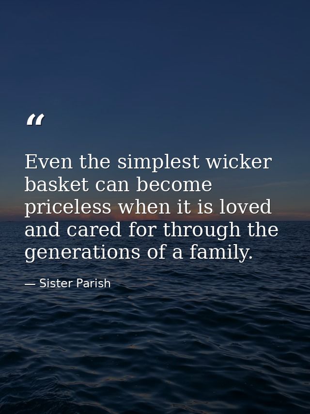 Even the simplest wicker basket can become priceless when it is loved and cared for through the generations of a family. — Sister Parish