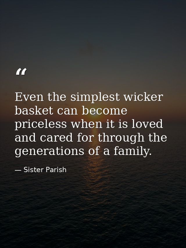 Even the simplest wicker basket can become priceless when it is loved and cared for through the generations of a family. — Sister Parish