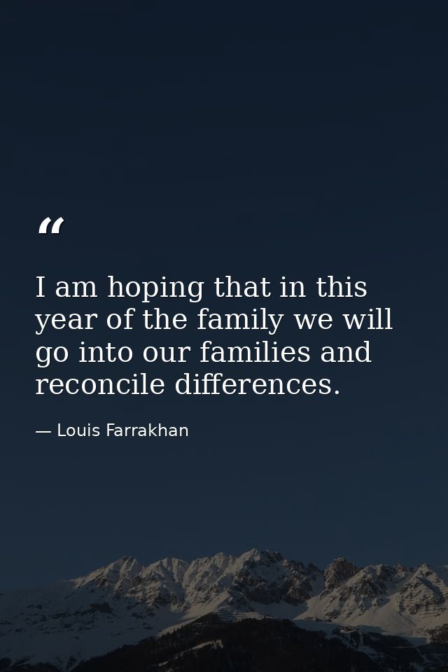 I am hoping that in this year of the family we will go into our families and reconcile differences. — Louis Farrakhan