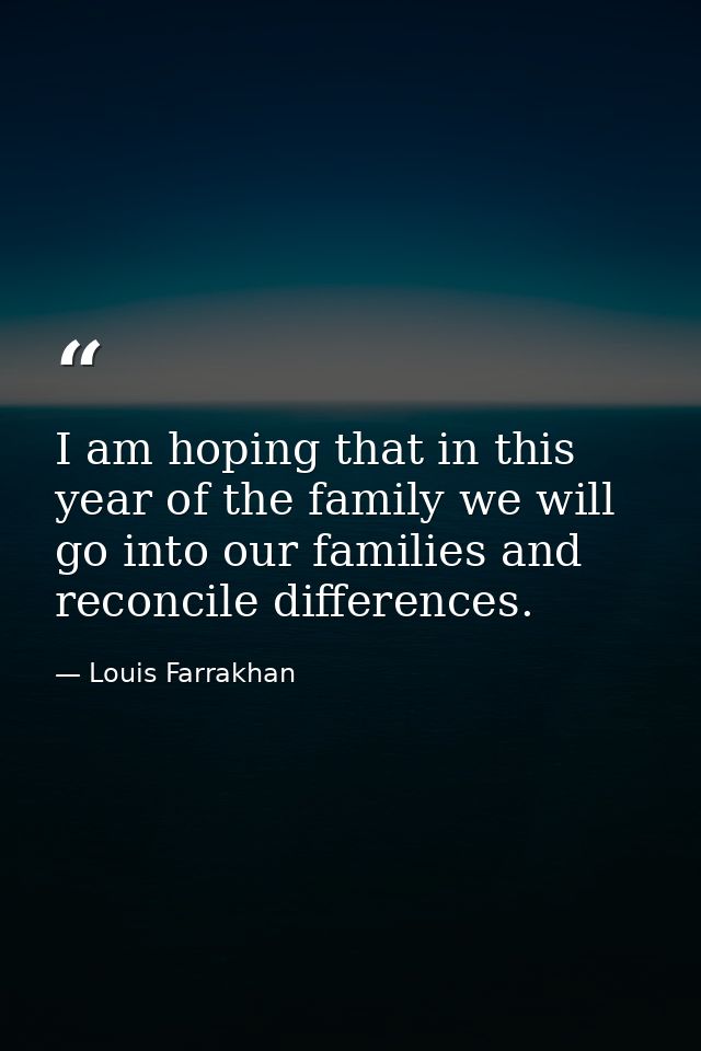 I am hoping that in this year of the family we will go into our families and reconcile differences. — Louis Farrakhan