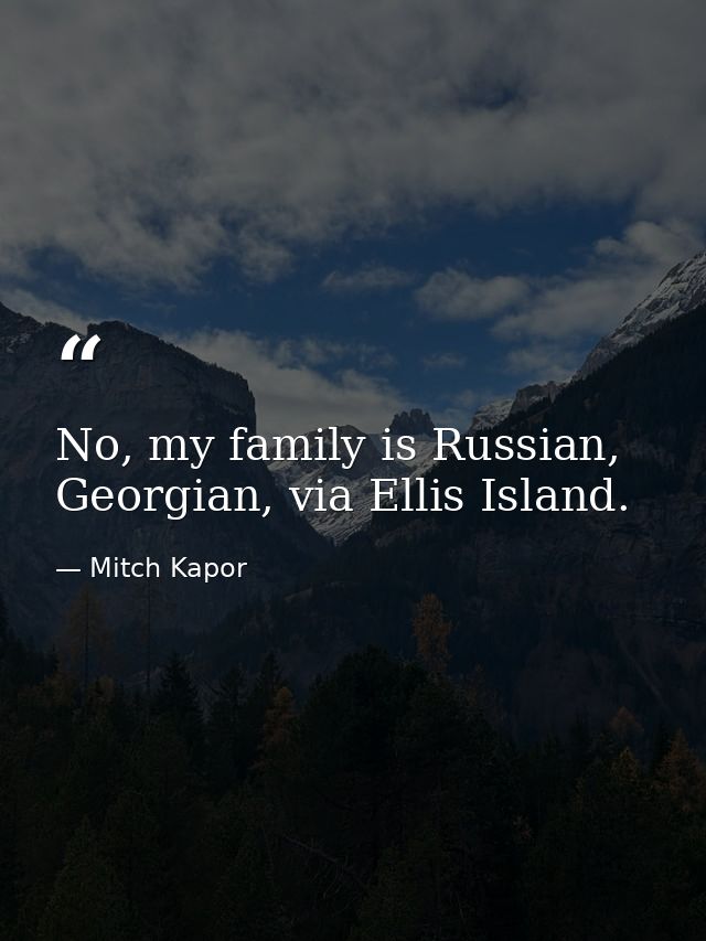 No, my family is Russian, Georgian, via Ellis Island. — Mitch Kapor