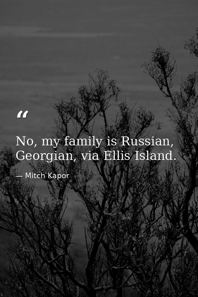 No, my family is Russian, Georgian, via Ellis Island. — Mitch Kapor