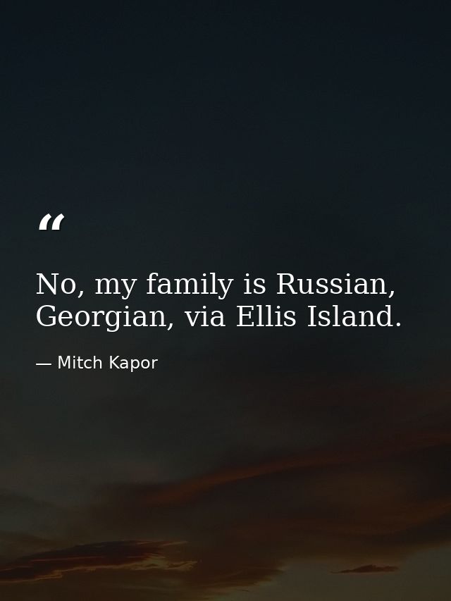 No, my family is Russian, Georgian, via Ellis Island. — Mitch Kapor