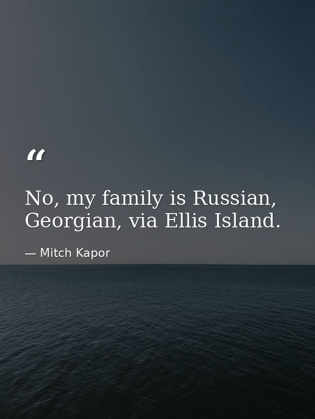 No, my family is Russian, Georgian, via Ellis Island. — Mitch Kapor