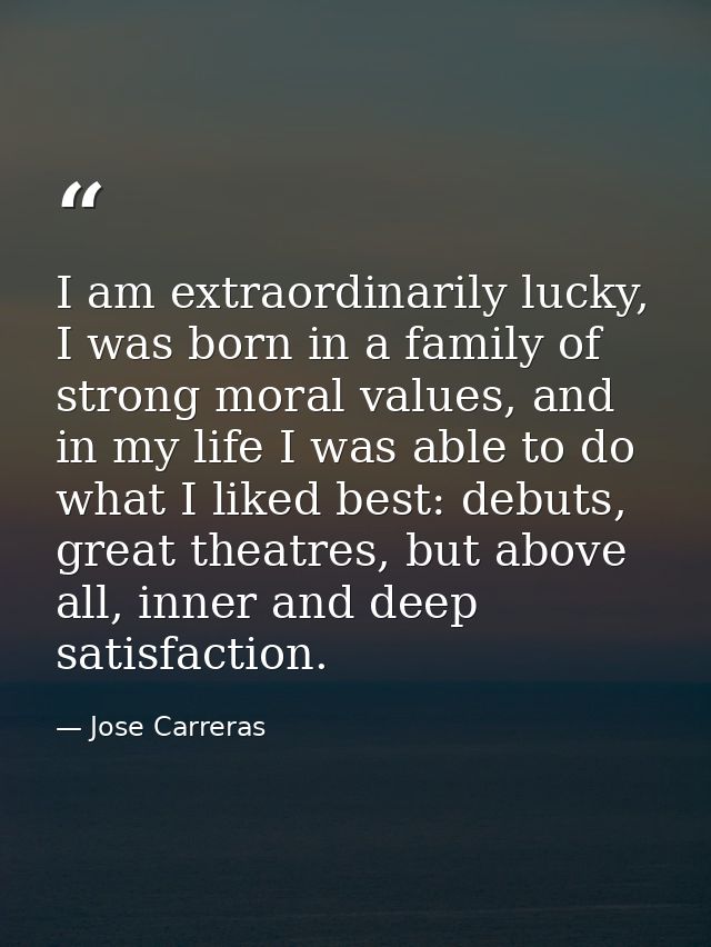 I am extraordinarily lucky, I was born in a family of strong moral values, and in my life I was able to do what I liked  — Jose Carreras
