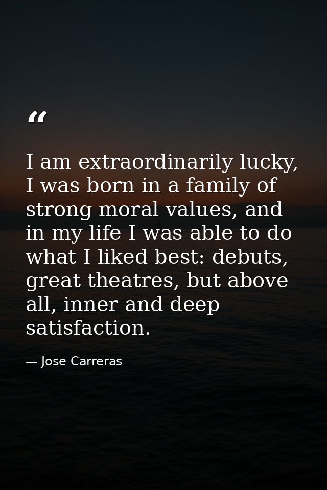 I am extraordinarily lucky, I was born in a family of strong moral values, and in my life I was able to do what I liked  — Jose Carreras