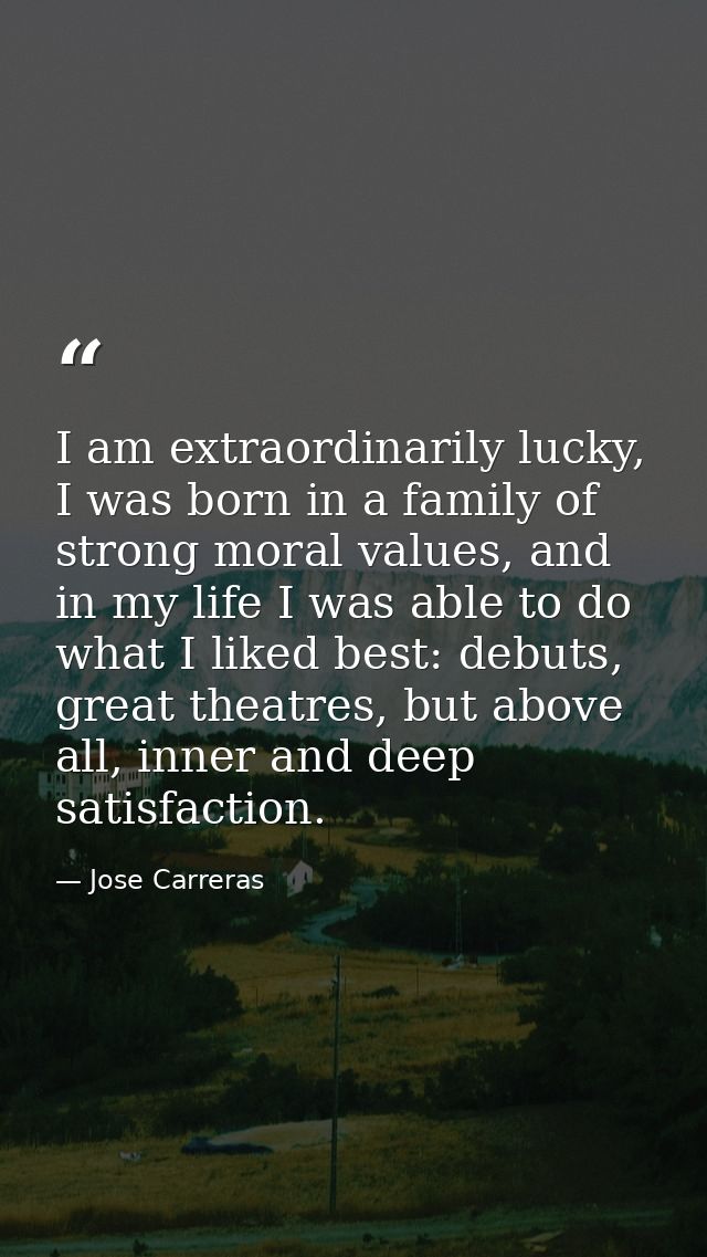 I am extraordinarily lucky, I was born in a family of strong moral values, and in my life I was able to do what I liked  — Jose Carreras