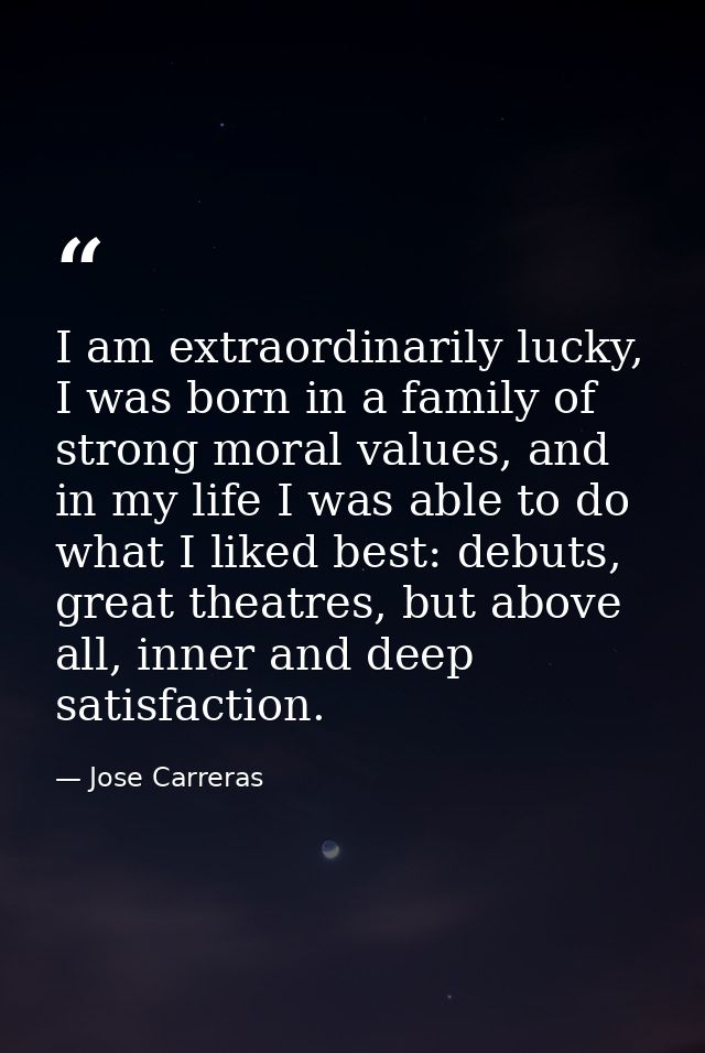 I am extraordinarily lucky, I was born in a family of strong moral values, and in my life I was able to do what I liked  — Jose Carreras