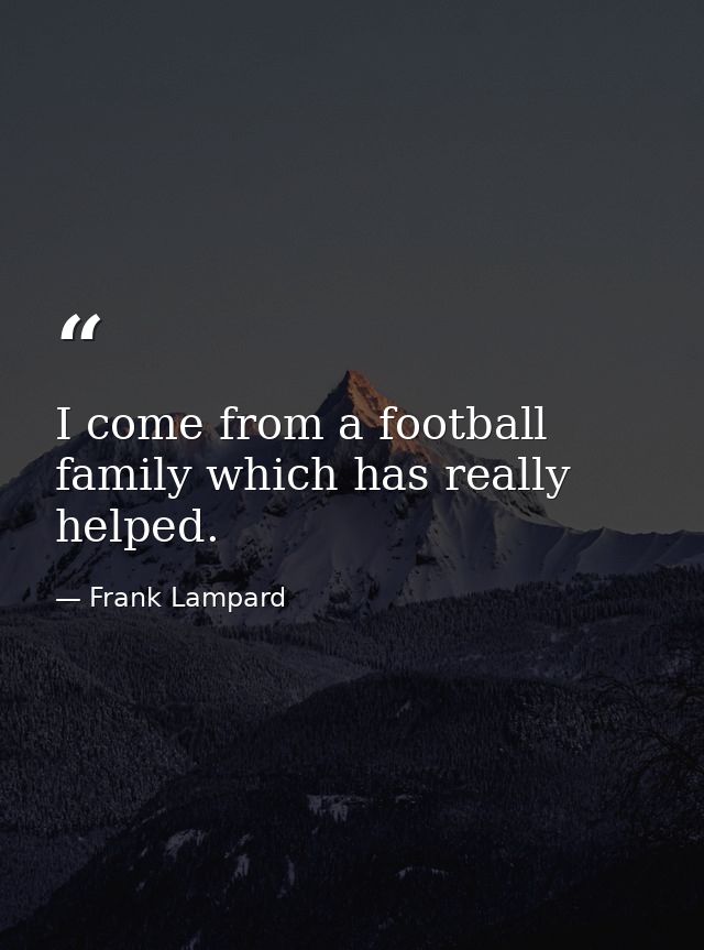 I come from a football family which has really helped. — Frank Lampard