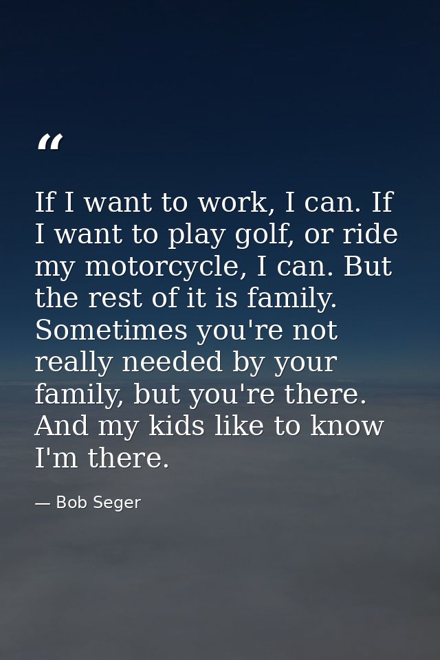 If I want to work, I can. If I want to play golf, or ride my motorcycle, I can. But the rest of it is family. Sometimes  — Bob Seger