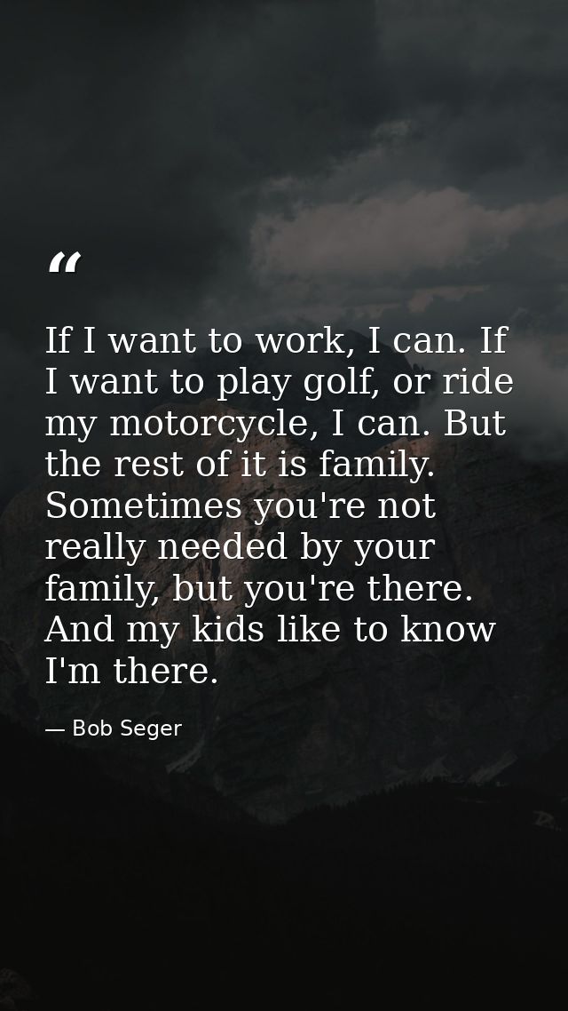 If I want to work, I can. If I want to play golf, or ride my motorcycle, I can. But the rest of it is family. Sometimes  — Bob Seger