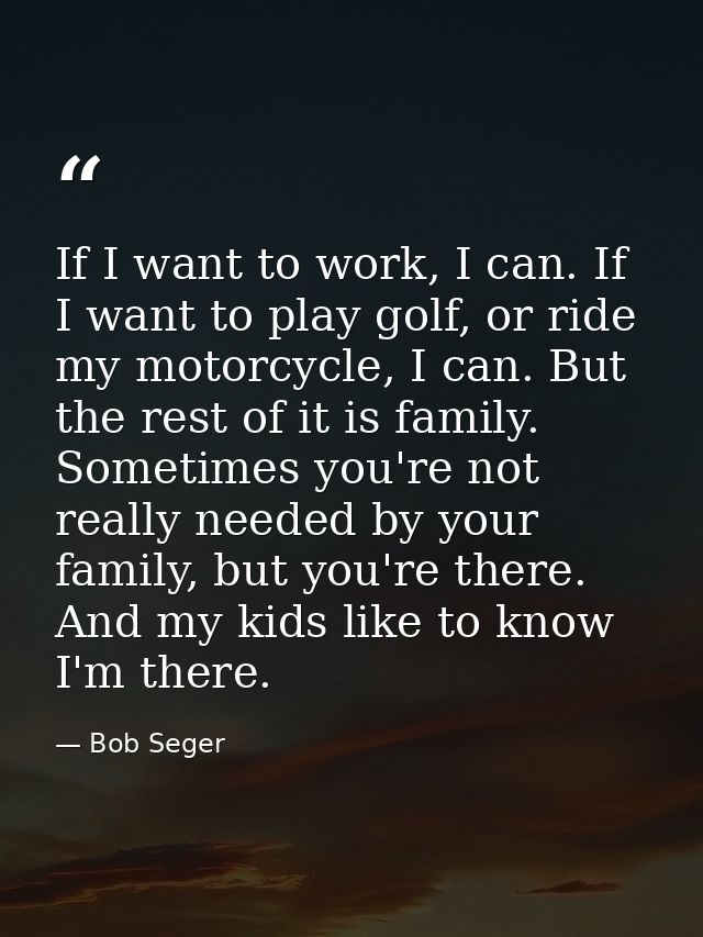 If I want to work, I can. If I want to play golf, or ride my motorcycle, I can. But the rest of it is family. Sometimes  — Bob Seger