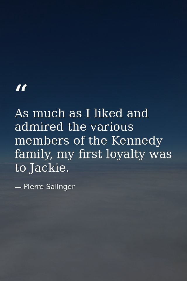 As much as I liked and admired the various members of the Kennedy family, my first loyalty was to Jackie. — Pierre Salinger