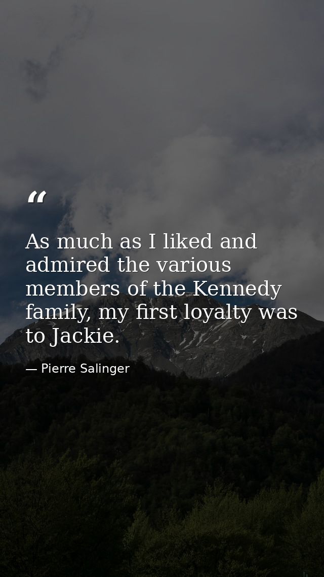 As much as I liked and admired the various members of the Kennedy family, my first loyalty was to Jackie. — Pierre Salinger