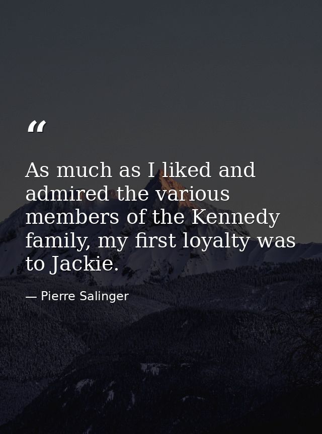 As much as I liked and admired the various members of the Kennedy family, my first loyalty was to Jackie. — Pierre Salinger