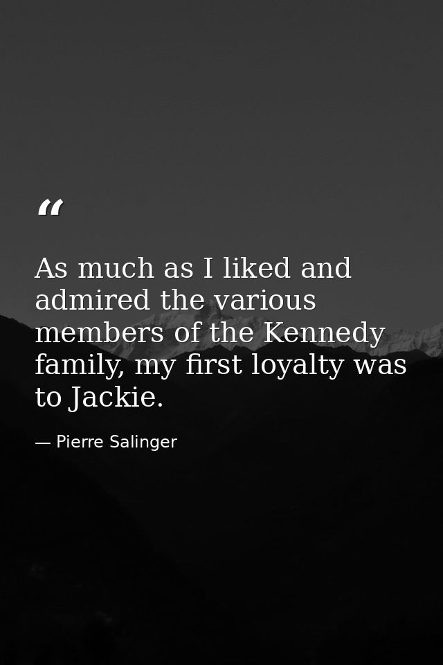 As much as I liked and admired the various members of the Kennedy family, my first loyalty was to Jackie. — Pierre Salinger