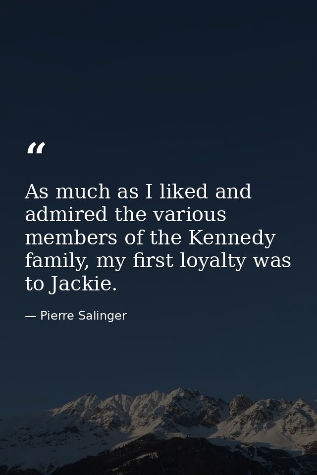 As much as I liked and admired the various members of the Kennedy family, my first loyalty was to Jackie. — Pierre Salinger