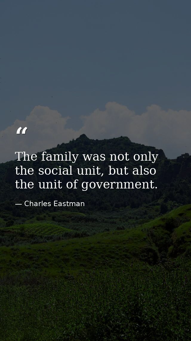 The family was not only the social unit, but also the unit of government. — Charles Eastman