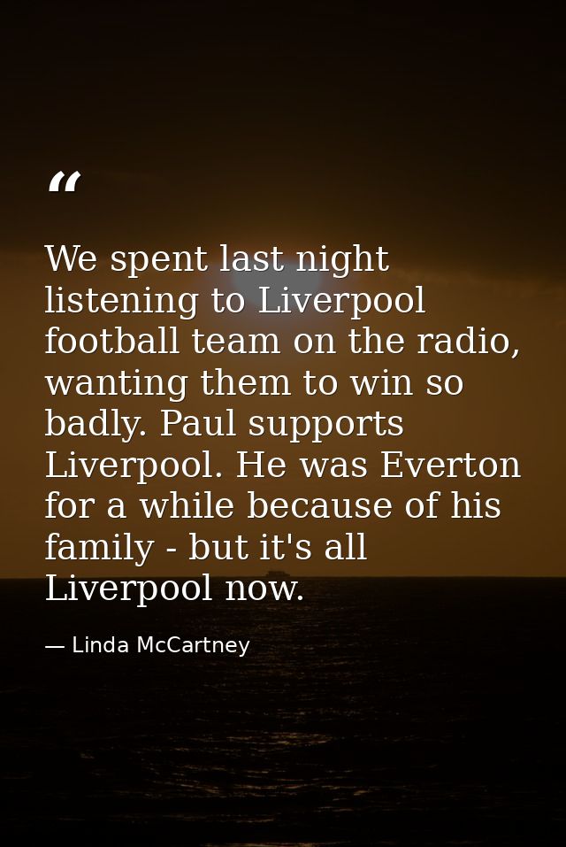 We spent last night listening to Liverpool football team on the radio, wanting them to win so badly. Paul supports Liver — Linda McCartney