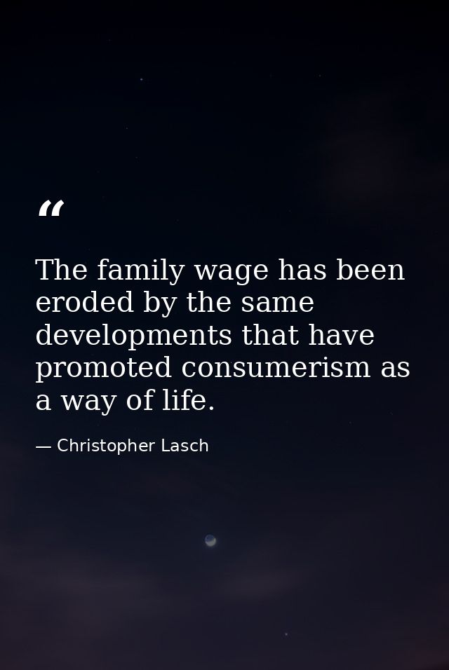 The family wage has been eroded by the same developments that have promoted consumerism as a way of life. — Christopher Lasch