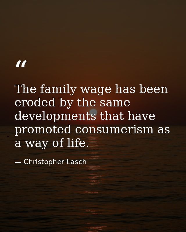 The family wage has been eroded by the same developments that have promoted consumerism as a way of life. — Christopher Lasch