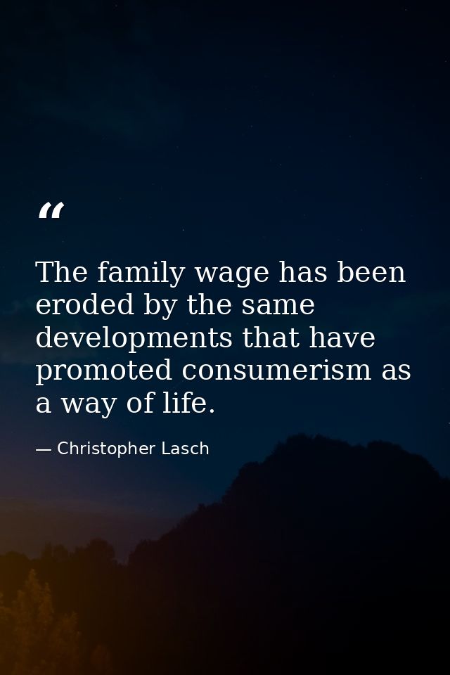 The family wage has been eroded by the same developments that have promoted consumerism as a way of life. — Christopher Lasch