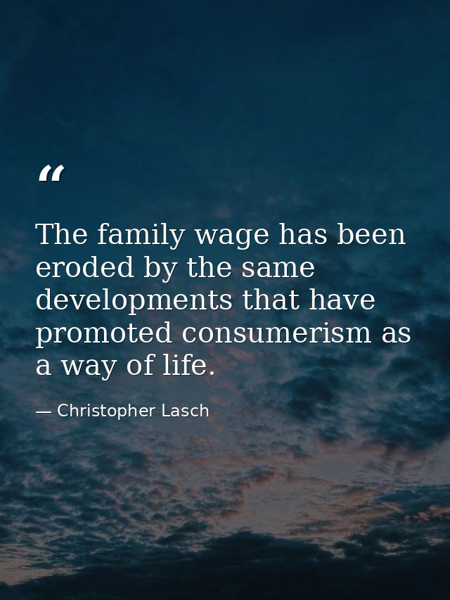 The family wage has been eroded by the same developments that have promoted consumerism as a way of life. — Christopher Lasch