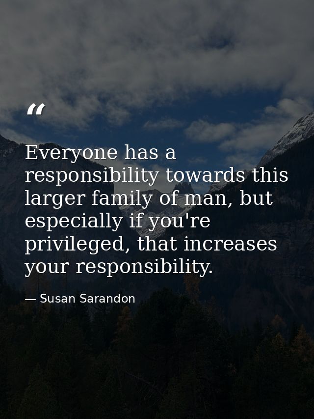 Everyone has a responsibility towards this larger family of man, but especially if you're privileged, that increases you — Susan Sarandon