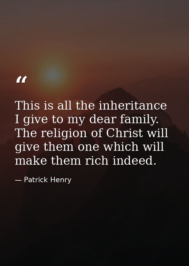 This is all the inheritance I give to my dear family. The religion of Christ will give them one which will make them ric — Patrick Henry