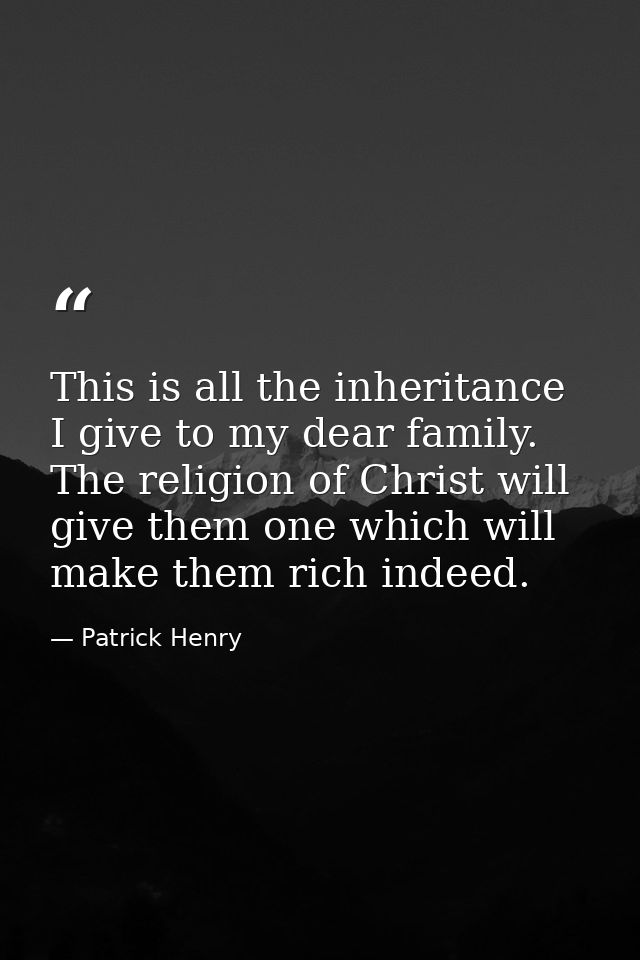 This is all the inheritance I give to my dear family. The religion of Christ will give them one which will make them ric — Patrick Henry