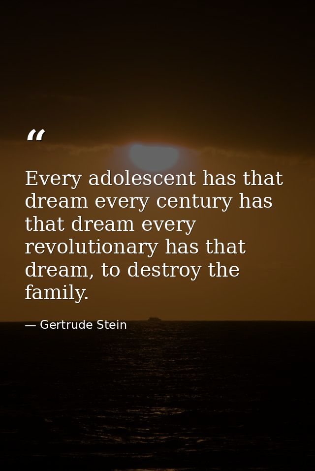 Every adolescent has that dream every century has that dream every revolutionary has that dream, to destroy the family. — Gertrude Stein