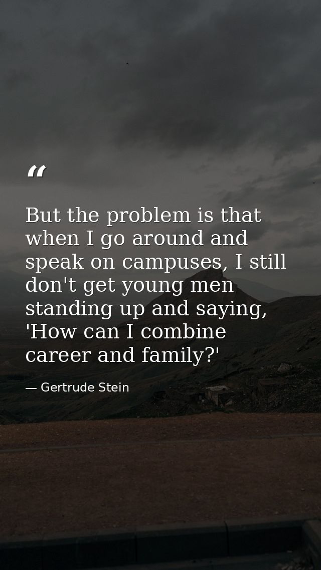 But the problem is that when I go around and speak on campuses, I still don't get young men standing up and saying, 'How — Gertrude Stein