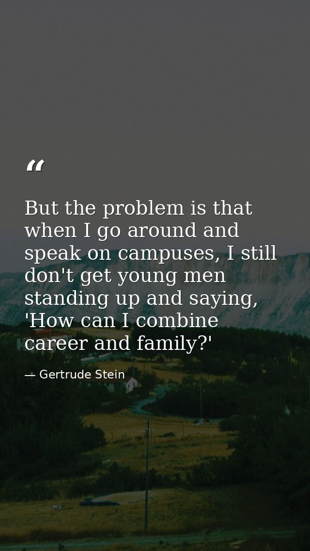 But the problem is that when I go around and speak on campuses, I still don't get young men standing up and saying, 'How — Gertrude Stein