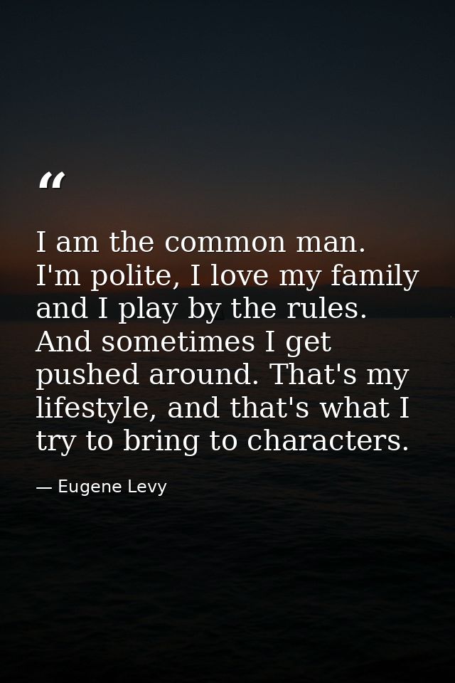 I am the common man. I'm polite, I love my family and I play by the rules. And sometimes I get pushed around. That's my  — Eugene Levy