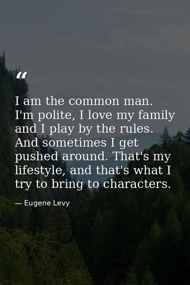 I am the common man. I'm polite, I love my family and I play by the rules. And sometimes I get pushed around. That's my  — Eugene Levy