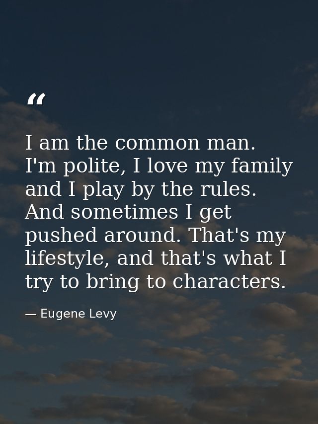 I am the common man. I'm polite, I love my family and I play by the rules. And sometimes I get pushed around. That's my  — Eugene Levy