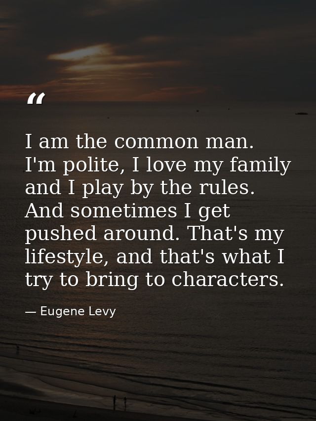 I am the common man. I'm polite, I love my family and I play by the rules. And sometimes I get pushed around. That's my  — Eugene Levy