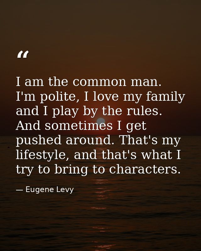 I am the common man. I'm polite, I love my family and I play by the rules. And sometimes I get pushed around. That's my  — Eugene Levy