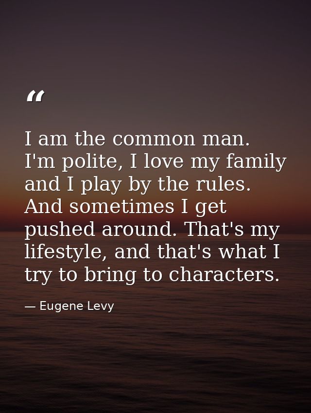 I am the common man. I'm polite, I love my family and I play by the rules. And sometimes I get pushed around. That's my  — Eugene Levy