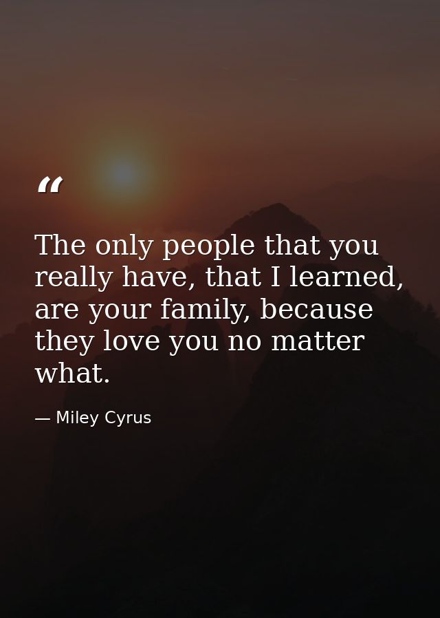 The only people that you really have, that I learned, are your family, because they love you no matter what. — Miley Cyrus