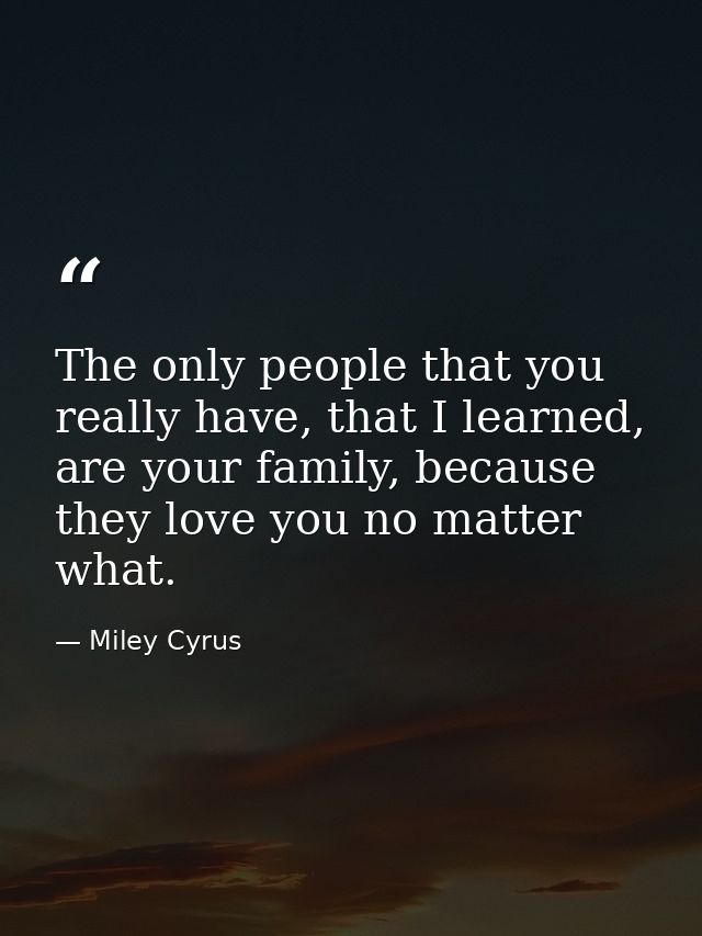 The only people that you really have, that I learned, are your family, because they love you no matter what. — Miley Cyrus