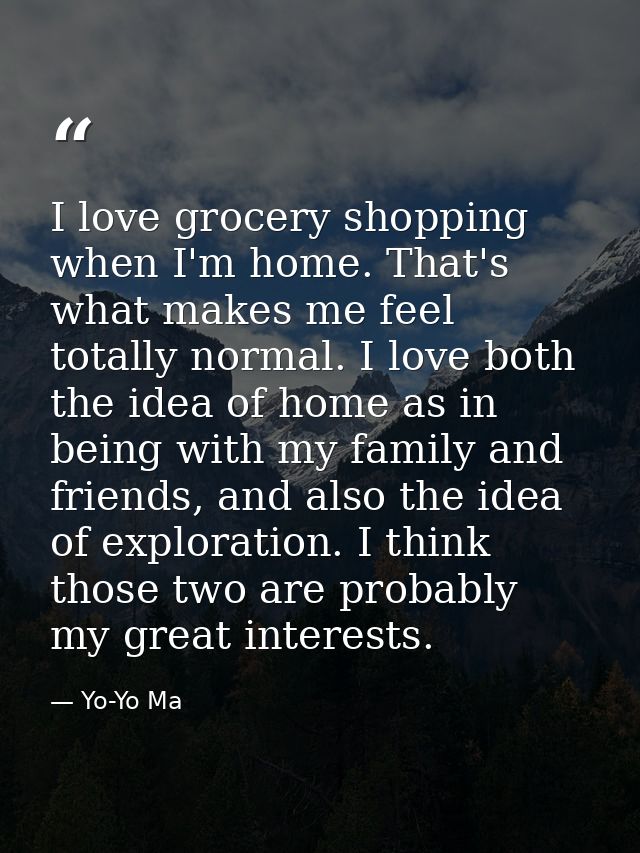 I love grocery shopping when I'm home. That's what makes me feel totally normal. I love both the idea of home as in bein — Yo-Yo Ma